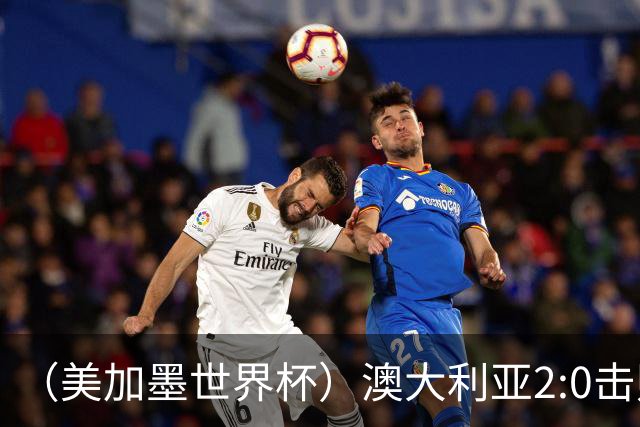 （美加墨世界杯）澳大利亚2:0击败土耳其 中国裁判迎本届杯赛首秀